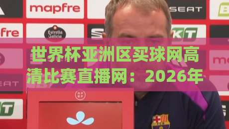 世界杯亚洲区买球网高清比赛直播网：2026年看球新姿势，你get了吗？