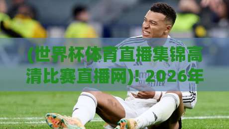 (世界杯体育直播集锦高清比赛直播网)! 2026年观赛指南：如何免费畅享高清赛事