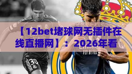 【12bet堵球网无插件在线直播网】：2026年看球，谁还装插件？