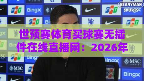 世预赛体育买球赛无插件在线直播网：2026年球迷必备观赛指南