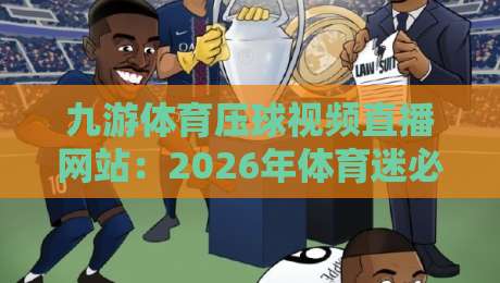 九游体育压球视频直播网站：2026年体育迷必备的五大观赛神器与真实体验分享