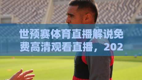 世预赛体育直播解说免费高清观看直播,2026年世界杯预选赛这样追(世预赛体育直播解说免费高清观看直播) 世预赛体育直播解说免费高清观看直播,2026年世界杯预选赛这样追(世预赛体育直播解说免费高清观看直播)