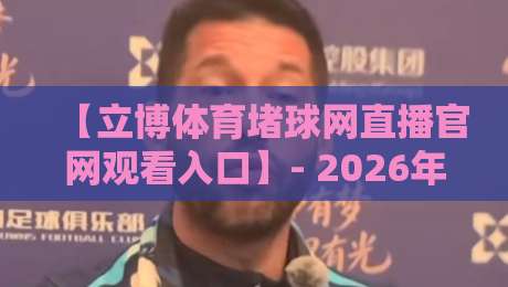 【立博体育堵球网直播官网观看入口】- 2026年最新直达通道与实用技巧揭秘