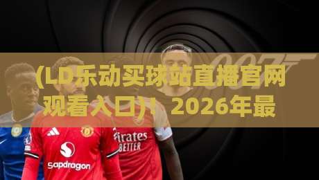 (LD乐动买球站直播官网观看入口)!2026年最新观赛指南与入口解析 (LD乐动买球站直播官网观看入口)!2026年最新观赛指南与入口解析