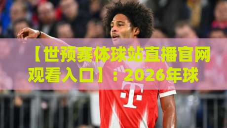 【世预赛体球站直播官网观看入口】: 2026年球迷必备的观赛通道全解析
