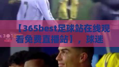 【365best足球站在线观看免费直播站】，球迷2026年必藏的观赛利器！