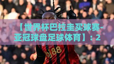 【世界杯巴拉圭买球赛-亚冠球盘足球体育】: 2026年巴拉圭出线形势与亚冠盘口深度解析 【世界杯巴拉圭买球赛-亚冠球盘足球体育】: 2026年巴拉圭出线形势与亚冠盘口深度解析