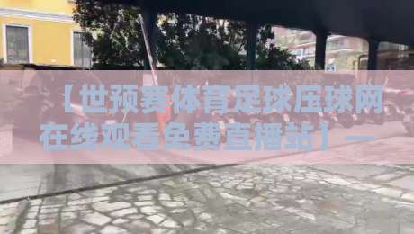 【世预赛体育足球压球网在线观看免费直播站】——2026年世界杯预选赛观赛新选择 【世预赛体育足球压球网在线观看免费直播站】——2026年世界杯预选赛观赛新选择