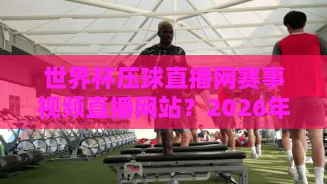 世界杯压球直播网赛事视频直播网站?2026年球迷必藏的观赛平台(世界杯压球直播网) 世界杯压球直播网赛事视频直播网站?2026年球迷必藏的观赛平台(世界杯压球直播网)