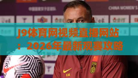 J9体育网视频直播网站:2026年最新观赛攻略与避坑指南 J9体育网视频直播网站:2026年最新观赛攻略与避坑指南