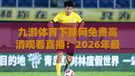 九游体育下球网免费高清观看直播：2026年最新观赛指南与实战技巧
