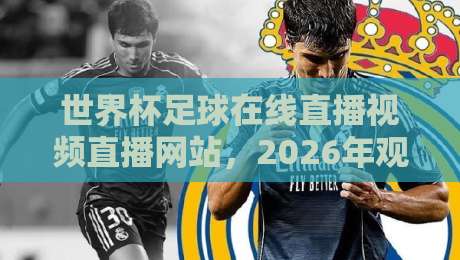 世界杯足球在线直播视频直播网站，2026年观赛必备指南！
