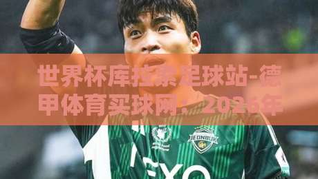 世界杯库拉索足球站-德甲体育买球网：2026年球迷新宠的深度解析！