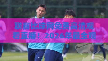 联赛比球网免费高清观看直播!2026年最全观赛指南【联赛比球网免费高清观看直播】 联赛比球网免费高清观看直播!2026年最全观赛指南【联赛比球网免费高清观看直播】