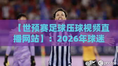 【世预赛足球压球视频直播网站】：2026年球迷必看的压球观赛指南