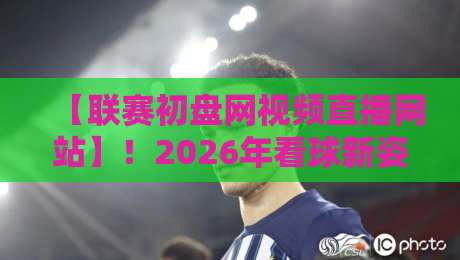 【联赛初盘网视频直播网站】！2026年看球新姿势，老球迷都在用？