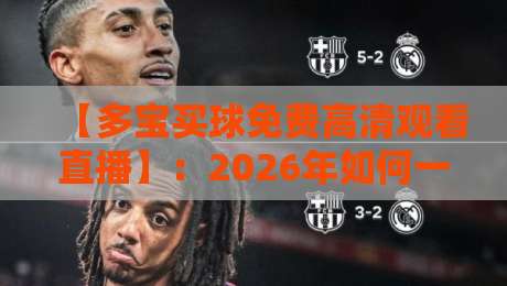 【多宝买球免费高清观看直播】：2026年如何一步到位看球赛？
