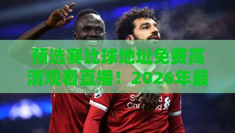 预选赛比球地址免费高清观看直播！2026年最全观赛指南（附避坑技巧）