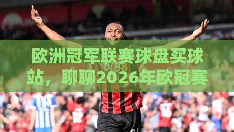 欧洲冠军联赛球盘买球站,聊聊2026年欧冠赛事与观赛新玩法呗 欧洲冠军联赛球盘买球站,聊聊2026年欧冠赛事与观赛新玩法呗