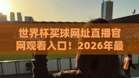 世界杯买球网址直播官网观看入口！2026年最新观赛渠道解析（世界杯买球网址）与安全指南