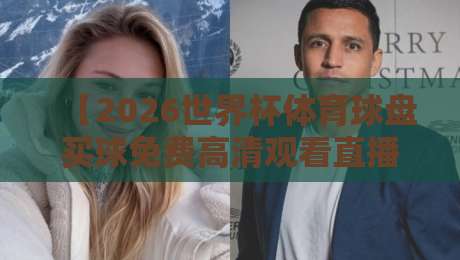 【2026世界杯体育球盘买球免费高清观看直播】！这里有你想知道的全部细节