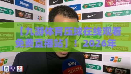 【九游体育压球在线观看免费直播站】！2026年体育迷的真实体验与避坑指南