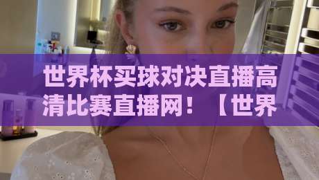 世界杯买球对决直播高清比赛直播网！【世界杯买球对决直播高清比赛直播网】这些隐藏功能你用过吗？
