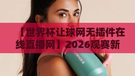 【世界杯让球网无插件在线直播网】2026观赛新姿势：零延迟高清直击每一场！