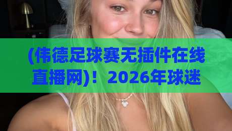 (伟德足球赛无插件在线直播网)！2026年球迷的终极观赛指南