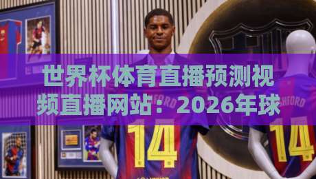 世界杯体育直播预测视频直播网站：2026年球迷必须收藏的5个宝藏平台