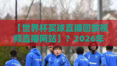 【世界杯买球直播回放视频直播网站】？2026年球迷必看的五大选择