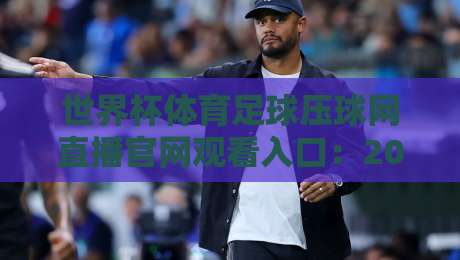 世界杯体育足球压球网直播官网观看入口：2026【世界杯体育足球压球网直播官网观看入口】正版入口指南！