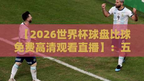 【2026世界杯球盘比球免费高清观看直播】：五大平台实测推荐，这些细节99%的人不知道