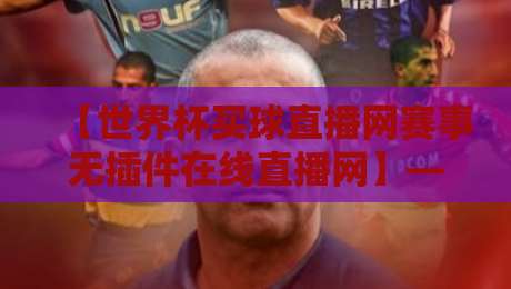 【世界杯买球直播网赛事无插件在线直播网】——2026年球迷观赛的终极选择！
