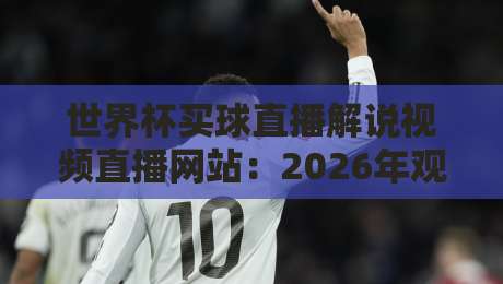 世界杯买球直播解说视频直播网站：2026年观赛指南与平台推荐
