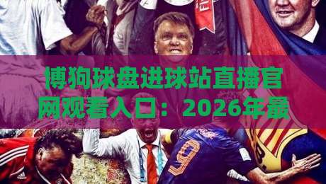 博狗球盘进球站直播官网观看入口：2026年最新指南与避坑实操