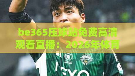 be365压球站免费高清观看直播：2026年体育迷的终极观赛选择？