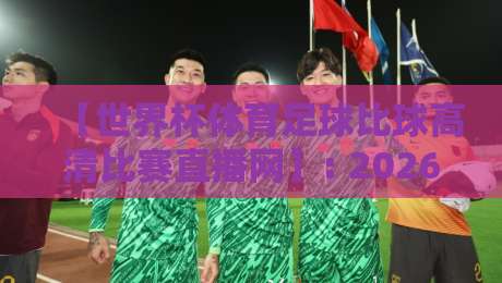 【世界杯体育足球比球高清比赛直播网】: 2026年球迷必备观赛新姿势
