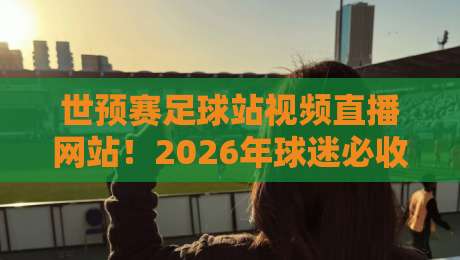 世预赛足球站视频直播网站！2026年球迷必收藏的5个宝藏平台