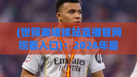 (世预赛堵球站直播官网观看入口)：2026年最新最全的观赛攻略与避坑指南！