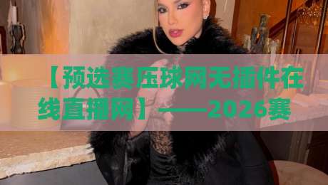 【预选赛压球网无插件在线直播网】——2026赛季观赛新姿势，你get了吗？