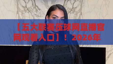 【五大联赛压球网直播官网观看入口】！2026年最新观赛入口+实用攻略（五大联赛压球网直播官网观看入口）