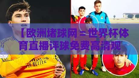 【欧洲堵球网＝世界杯体育直播评球免费高清观看直播】——2026年球迷必备的免费高清观赛指南
