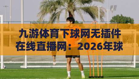 九游体育下球网无插件在线直播网：2026年球迷必备的观赛新选择！
