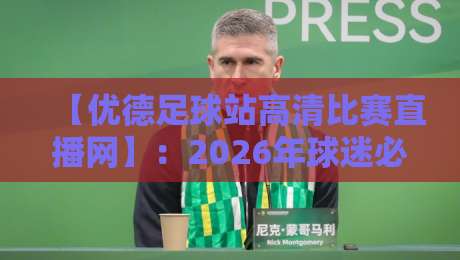 【优德足球站高清比赛直播网】：2026年球迷必备的观赛神器，你还在用老平台吗？