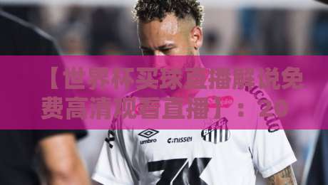 【世界杯买球直播解说免费高清观看直播】：2026年观赛新姿势，这些细节你必须知道