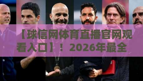 【球信网体育直播官网观看入口】！2026年最全观赛攻略与避坑指南