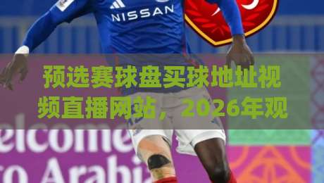 预选赛球盘买球地址视频直播网站，2026年观赛新姿势你get了吗？