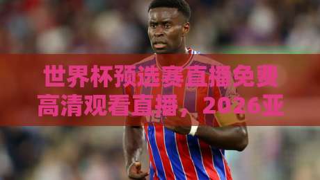 世界杯预选赛直播免费高清观看直播，2026亚洲区终极攻略【世界杯预选赛直播免费高清观看直播】