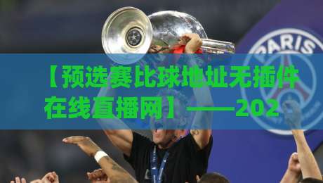【预选赛比球地址无插件在线直播网】——2026年观赛新姿势，你get了吗？